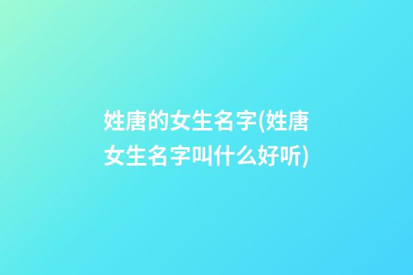 姓唐的女生名字(姓唐女生名字叫什么好听)