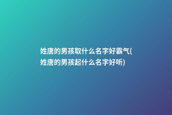 姓唐的男孩取什么名字好霸气(姓唐的男孩起什么名字好听)