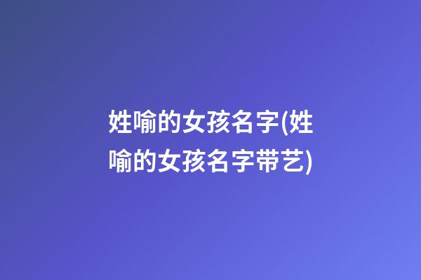 姓喻的女孩名字(姓喻的女孩名字带艺)