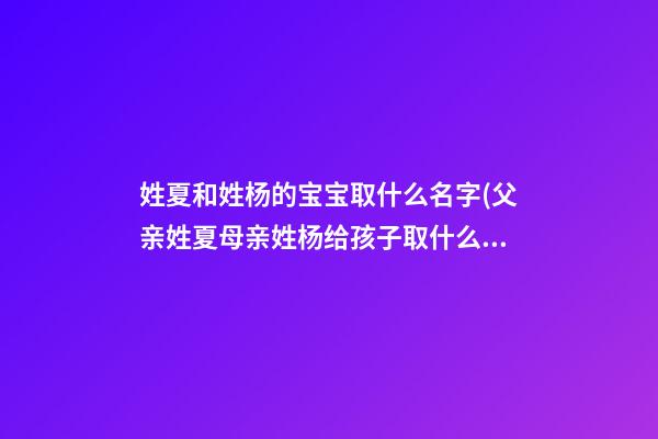 姓夏和姓杨的宝宝取什么名字(父亲姓夏母亲姓杨给孩子取什么名)