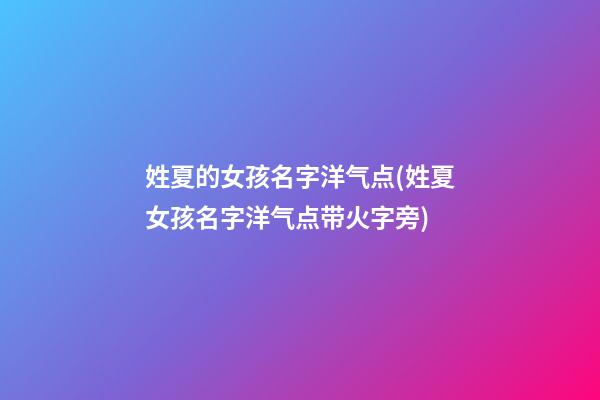 姓夏的女孩名字洋气点(姓夏女孩名字洋气点带火字旁)