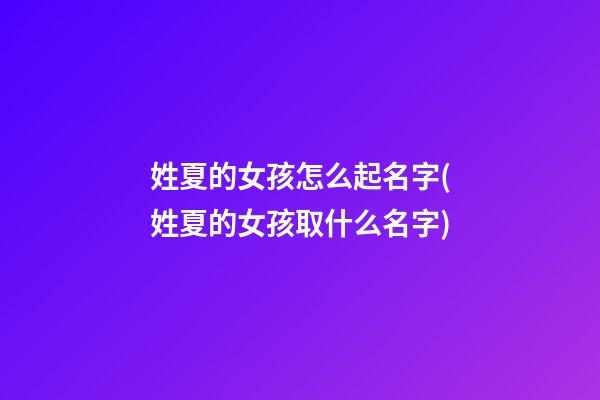 姓夏的女孩怎么起名字(姓夏的女孩取什么名字)