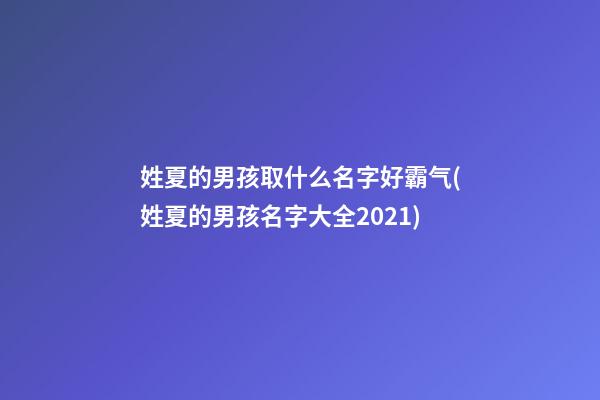 姓夏的男孩取什么名字好霸气(姓夏的男孩名字大全2021)