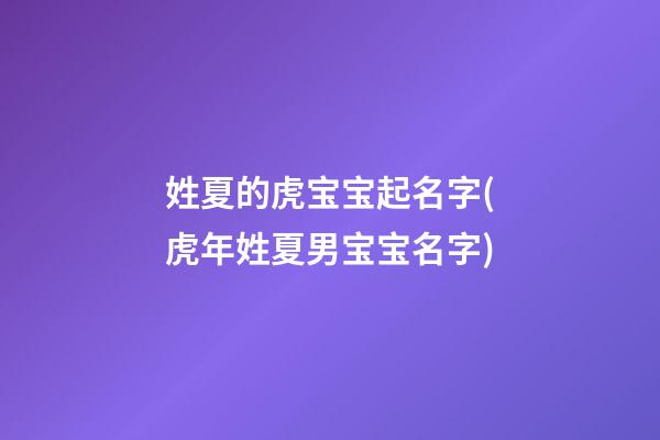 姓夏的虎宝宝起名字(虎年姓夏男宝宝名字)