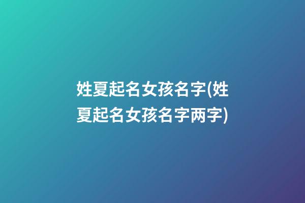 姓夏起名女孩名字(姓夏起名女孩名字两字)