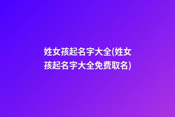 姓女孩起名字大全(姓女孩起名字大全免费取名)