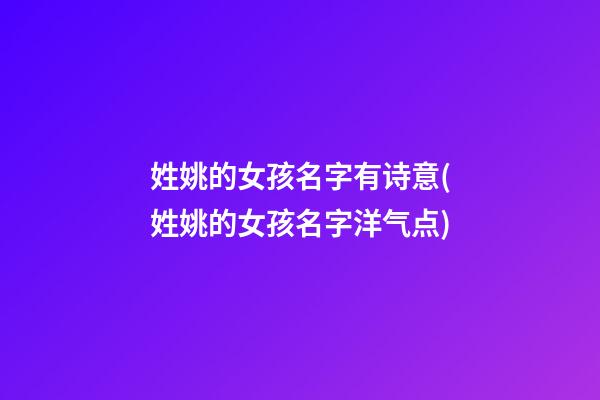姓姚的女孩名字有诗意(姓姚的女孩名字洋气点)