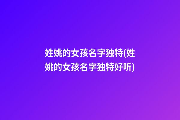 姓姚的女孩名字独特(姓姚的女孩名字独特好听)
