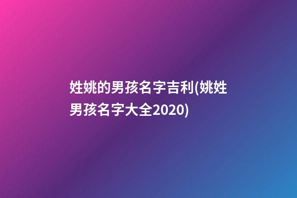 姓姚的男孩名字吉利(姚姓男孩名字大全2020)