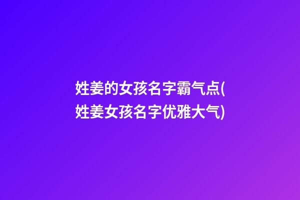 姓姜的女孩名字霸气点(姓姜女孩名字优雅大气)