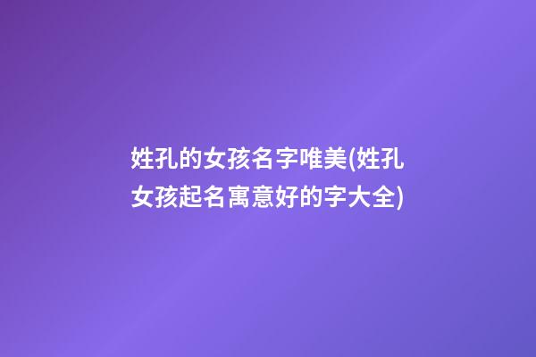 姓孔的女孩名字唯美(姓孔女孩起名寓意好的字大全)