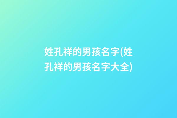 姓孔祥的男孩名字(姓孔祥的男孩名字大全)