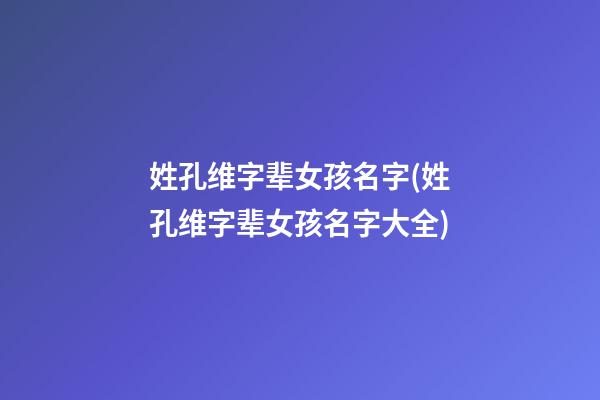 姓孔维字辈女孩名字(姓孔维字辈女孩名字大全)