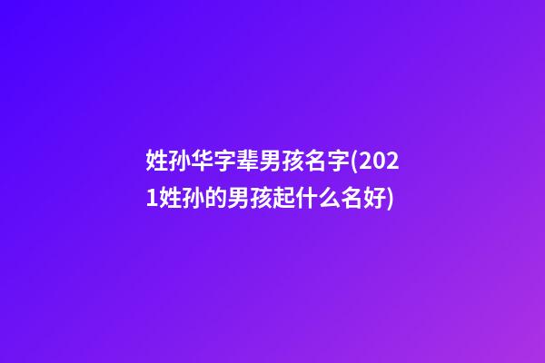 姓孙华字辈男孩名字(2021姓孙的男孩起什么名好)
