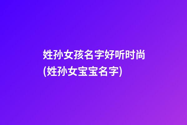 姓孙女孩名字好听时尚(姓孙女宝宝名字)