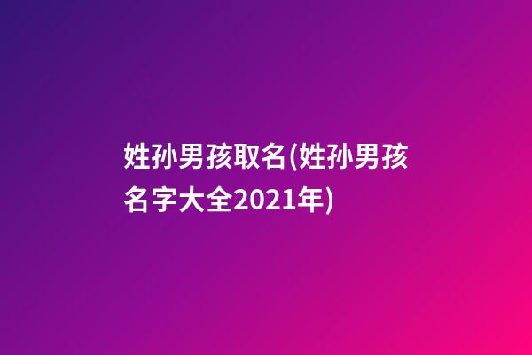 姓孙男孩取名(姓孙男孩名字大全2021年)