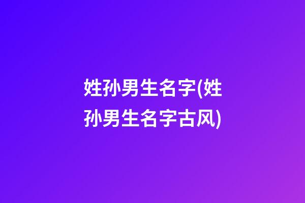 姓孙男生名字(姓孙男生名字古风)