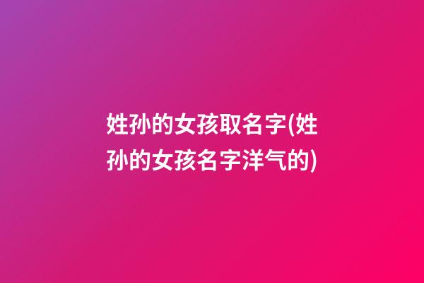 姓孙的女孩取名字(姓孙的女孩名字洋气的)