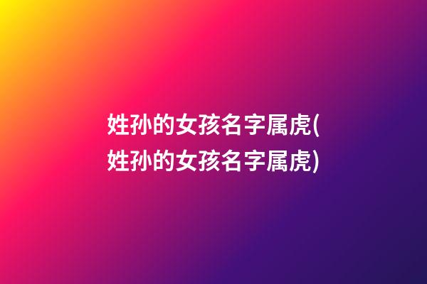 姓孙的女孩名字属虎(姓孙的女孩名字属虎)