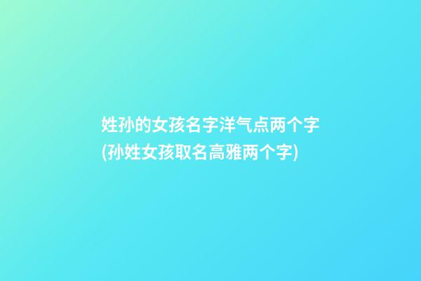 姓孙的女孩名字洋气点两个字(孙姓女孩取名高雅两个字)