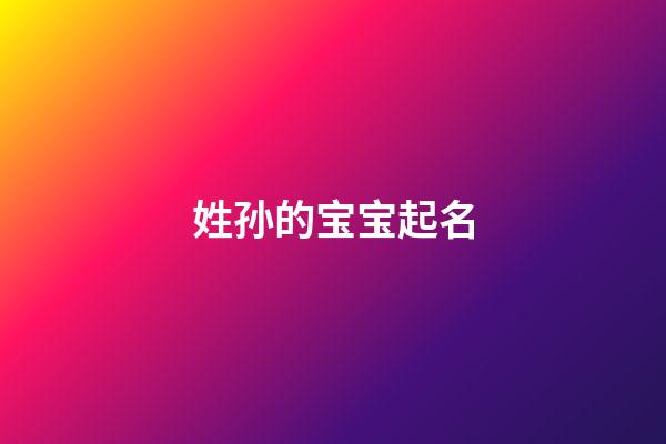 姓孙的宝宝起名(姓孙的宝宝起名大全)-第1张-宝宝起名-玄机派