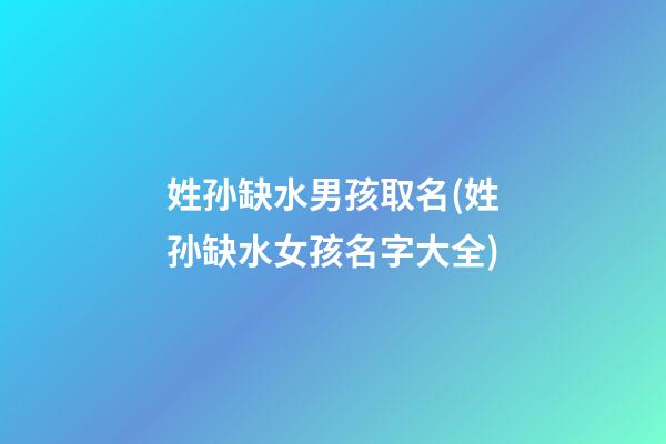 姓孙缺水男孩取名(姓孙缺水女孩名字大全)