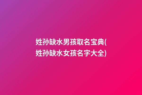 姓孙缺水男孩取名宝典(姓孙缺水女孩名字大全)