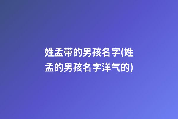 姓孟带的男孩名字(姓孟的男孩名字洋气的)