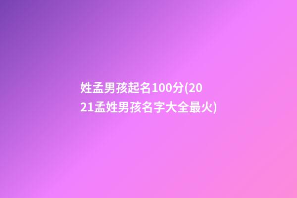 姓孟男孩起名100分(2021孟姓男孩名字大全最火)