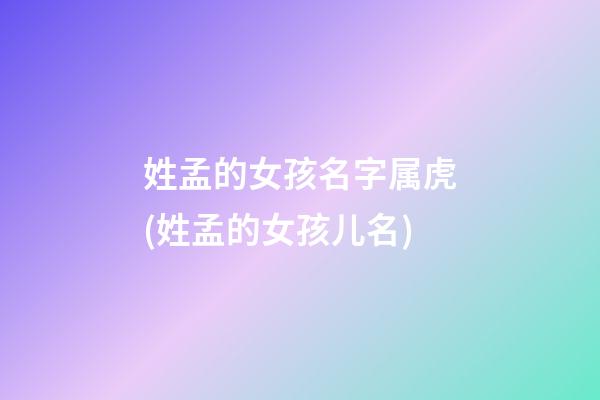 姓孟的女孩名字属虎(姓孟的女孩儿名)