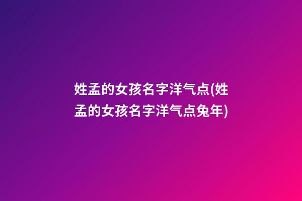姓孟的女孩名字洋气点(姓孟的女孩名字洋气点兔年)