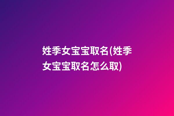 姓季女宝宝取名(姓季女宝宝取名怎么取)