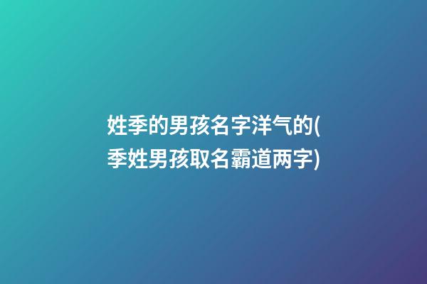姓季的男孩名字洋气的(季姓男孩取名霸道两字)
