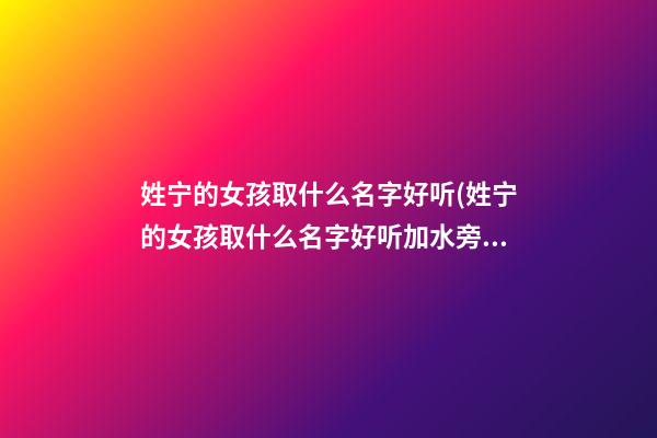 姓宁的女孩取什么名字好听(姓宁的女孩取什么名字好听加水旁)