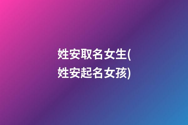 姓安取名女生(姓安起名女孩)