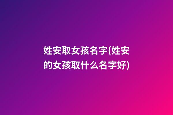 姓安取女孩名字(姓安的女孩取什么名字好)