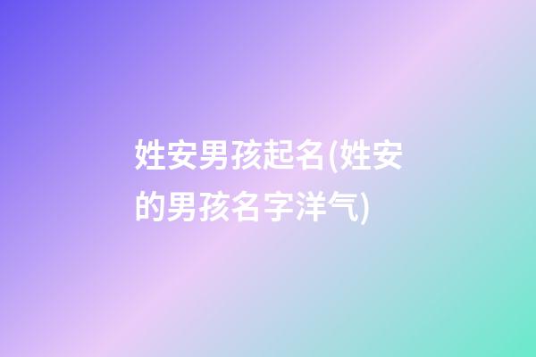 姓安男孩起名(姓安的男孩名字洋气)
