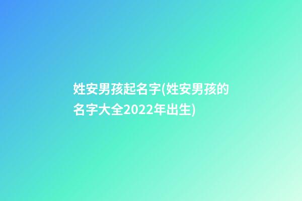 姓安男孩起名字(姓安男孩的名字大全2022年出生)