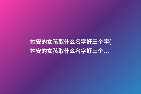 姓安的女孩取什么名字好三个字(姓安的女孩取什么名字好三个字)