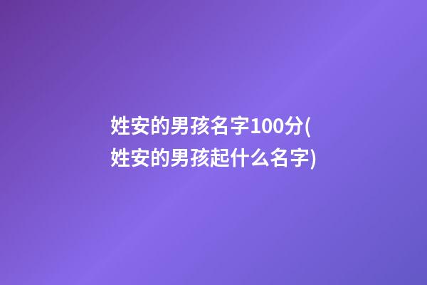 姓安的男孩名字100分(姓安的男孩起什么名字)