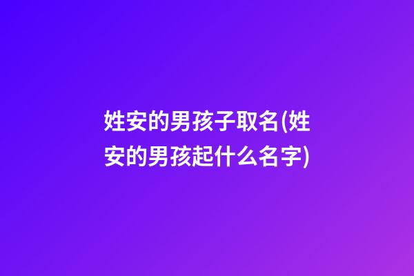 姓安的男孩子取名(姓安的男孩起什么名字)