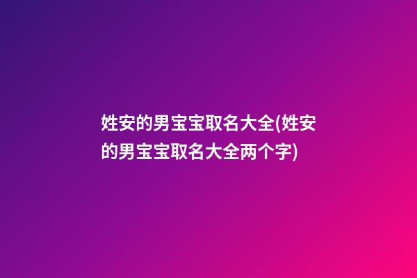 姓安的男宝宝取名大全(姓安的男宝宝取名大全两个字)
