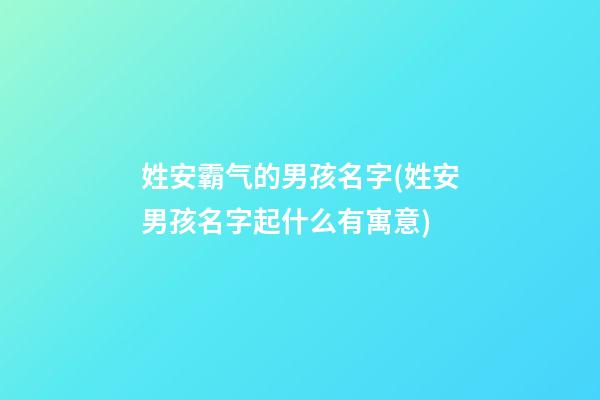 姓安霸气的男孩名字(姓安男孩名字起什么有寓意)
