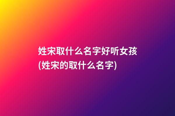 姓宋取什么名字好听女孩(姓宋的取什么名字)