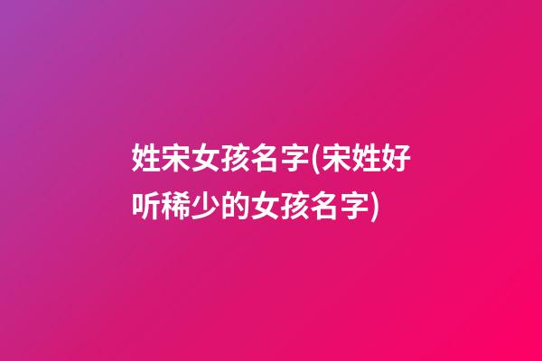 姓宋女孩名字(宋姓好听稀少的女孩名字)