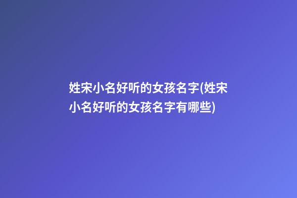 姓宋小名好听的女孩名字(姓宋小名好听的女孩名字有哪些)