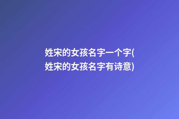 姓宋的女孩名字一个字(姓宋的女孩名字有诗意)