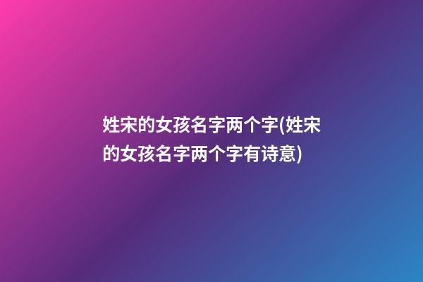 姓宋的女孩名字两个字(姓宋的女孩名字两个字有诗意)