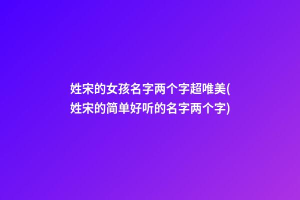 姓宋的女孩名字两个字超唯美(姓宋的简单好听的名字两个字)