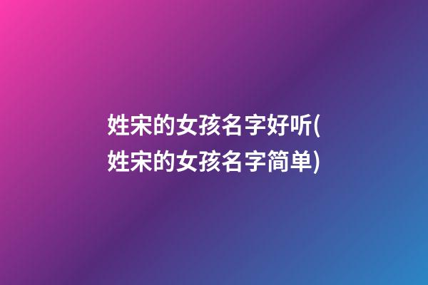 姓宋的女孩名字好听(姓宋的女孩名字简单)